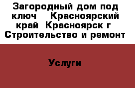 Загородный дом под ключ. - Красноярский край, Красноярск г. Строительство и ремонт » Услуги   